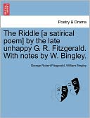 The Riddle [A Satirical Poem] By The Late Unhappy G. R. Fitzgerald. With Notes By W. Bingley.