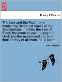 The Law And The Testimony; Containing Scriptural Views Of The Transactions In Eden; The Law Of Sinai; The Absolute Sovereignty Of God; And The Moral Condition And Final Destiny Of All Mankind. A Poem.