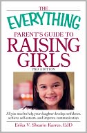 The Everything Parent's Guide to Raising Girls: All you need to help your daughter develop confidence, achieve self-esteem, and improve communication