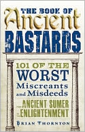The Book of Ancient Bastards: 101 of the Worst Miscreants and Misdeeds from Ancient Sumer to the Enlightenment