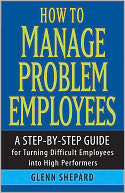 How to Manage Problem Employees: A Step-by-Step Guide for Turning Difficult Employees into High Performers