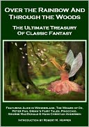 Over the Rainbow and Through the Woods: Alice in Wonderland, Peter Pan, The Wizard of Oz, Grimm's Fairy Tales, Pinocchio, George MacDonald, & Hans Christian Andersen