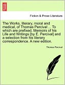The Works, Literary, Moral And Medical, Of Thomas Percival ... To Which Are Prefixed, Memoirs Of His Life And Writings [By E. Percival] And A Selection From His Literary Correspondence. A New Edition.