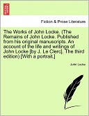 The Works Of John Locke. (The Remains Of John Locke. Published From His Original Manuscripts. An Account Of The Life And Writings Of John Locke [By J. Le Clerc]. The Third Edition) [With A Portrait.]