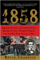 1858: Abraham Lincoln, Jefferson Davis, Robert E. Lee, Ulysses S. Grant and the War They Failed to See