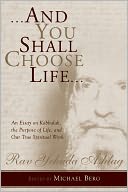 And You Shall Choose Life: An Essay on Kabbalah, the Purpose of Life, and Our True Spiritual Work