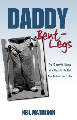 Daddy Bent-Legs: The 40-Year-Old Musings of a Physically Disabled Man, Husband, and Father Neil Matheson