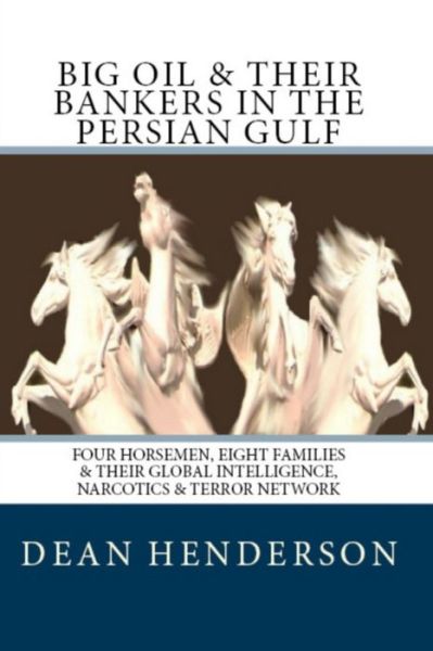 Big Oil And Their Bankers In The Persian Gulf: Four Horsemen, Eight Families and Their Global Intelligence, Narcotics and Terror Network