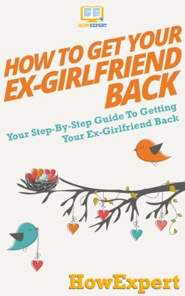 Get Your Ex-Girlfriend Back - Your Step-By-Step Guide To Getting Your ...