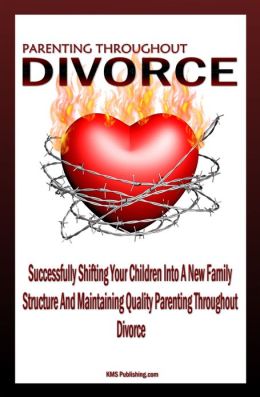 Parenting Throughout Divorce: Learn How To Cope With Children And Divorce While Successfully Shifting Your Children Into A New Family Structure And Maintaining Quality Parenting After Divorce K M S Publishing.com