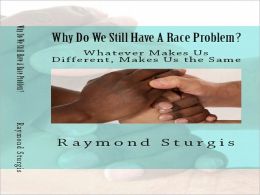Why Do We Still Have A Race Problem?: Whatever Makes Us Different, Makes Us the Same