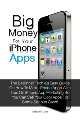 Big Money For Your Iphone Apps: The Beginner Techie’s Easy Guide On How To Make Iphone Apps With Tips On Iphone App Marketing So You Can Sell Your Cool Apps For Some Serious Cash!