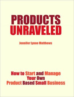 Products Unraveled: How to Start and Manage Your Own Product Based Small Business Jennifer Lynne Matthews