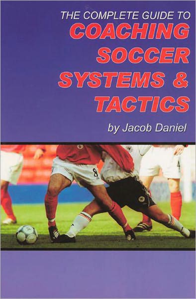 The Complete Guide to Coaching Soccer Systems and Tactics