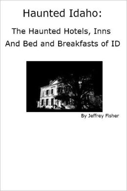 Haunted Idaho: The Haunted Hotels, Inns and Bed and Breakfasts of ID