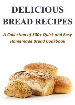 500+ Delicious Bread Recipes - A Collection of Quick and Easy Homemade Bread Cookbook