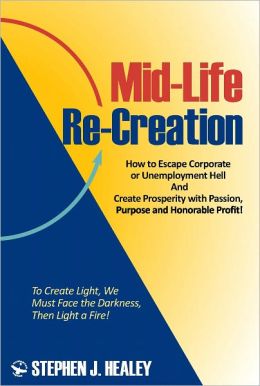 Mid-Life Re-Creation: How to Escape Corporate or Unemployment Hell And Create Prosperity with Passion, Purpose and Honorable Profit