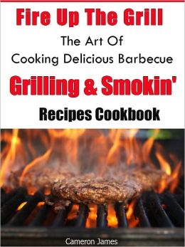 Fire Up The Grill The Art of Cooking Delicious Barbecue, Grilling & Smokin' Recipes Cookbook