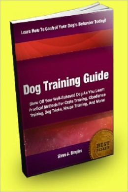Dog Training Guide; Show Off Your Well-Behaved Dog As You Learn Practical Methods For Crate Training, Obedience Training, Dog Tricks, House Training, And More!