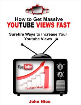 How to Get Massive Youtube Views Fast: Surefire Ways to Increase Your Youtube Views John Nico