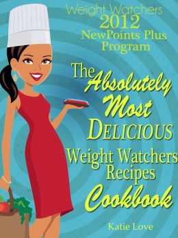 Weight Watchers 2012 New Points Plus Program The Absolutely Most Delicious Weight Watchers Recipes Cookbook