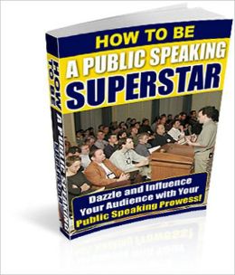 How to be a Public Speaking Superstar: Dazzle and Influence Your Audience with Your Public Speaking Prowess!