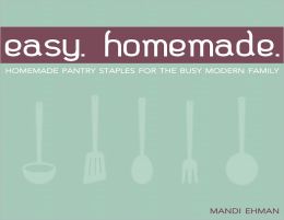 Easy Homemade: Homemade Pantry Staples for the Busy Modern Family