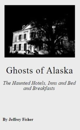 Ghosts of Alaska: The Haunted Hotels, Inns and Bed and Breakfasts