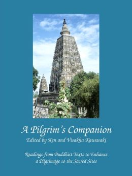 A Pilgrim's Companion: Readings from Buddhist Texts to Enhance a Pilgrimage to the Sacred Sites Ken Kawasaki and Visakha Kawasaki