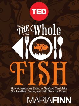 The Whole Fish: How Adventurous Eating of Seafood Can Make You Healthier, Sexier, and Help Save the Ocean