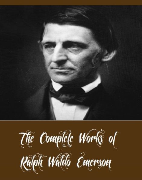 The Complete Works of Ralph Waldo Emerson (13 Complete Works of Ralph Waldo Emerson Including Essays by Ralph Waldo Emerson, Excursions, May-Day, Nature, Poems, Representative Men, The Conduct of Life, And More)