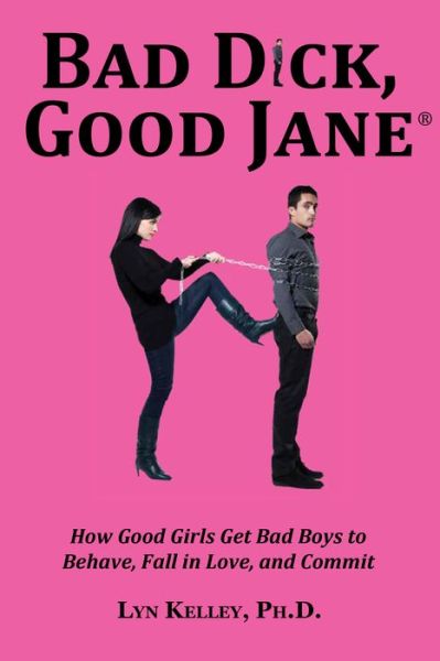 Free books to download for android Bad Dick, Good Jane: How Good Girls Get Bad Boys to Behave, Fall in Love and Commit by Lyn Kelley