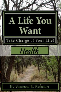 A Life You Want: Take Charge of Your Life! Health Vanessa E. Kelman