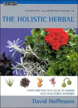 The Complete Illustrated Guide to Holistic Herbal: A Safe and Practical Guide to Making and Using Herbal Remedies David Hoffmann