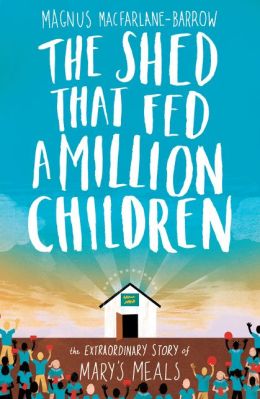 The Shed That Fed a Million Children: The Extraordinary Story of Mary?s Meals