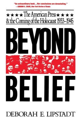 Beyond Belief: The American Press And The Coming Of The Holocaust, 1933- 1945 Deborah E. Lipstadt