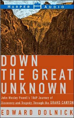 Down the Great Unknown: John Wesley Powell's 1869 Journey of Discovery and Tragedy Through the Grand Canyon Edward Dolnick
