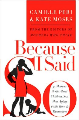 Because I Said so: 33 Mothers Write about Children, Sex, Men, Aging, Faith, Race, and Themselves