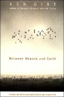 Between Heaven and Earth: Prayers and Reflections That Celebrate an Intimate God Ken Gire