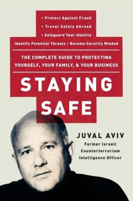 Staying Safe: The Complete Guide to Protecting Yourself, Your Family, and Your Business Juval Aviv