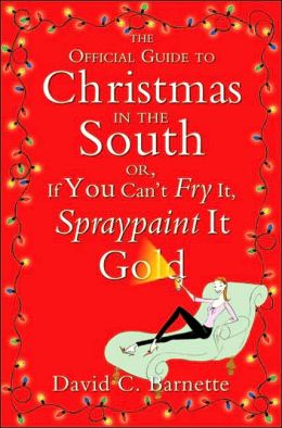 The Official Guide to Christmas in the South: Or, If You Can't Fry It, Spraypaint It Gold David C. Barnette