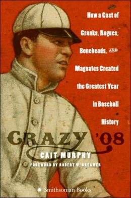 Crazy '08: How a Cast of Cranks, Rogues, Boneheads, and Magnates Created the Greatest Year in Baseball History