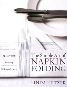 The Simple Art of Napkin Folding: 94 Fancy Folds for Every Tabletop Occasion Linda Hetzer