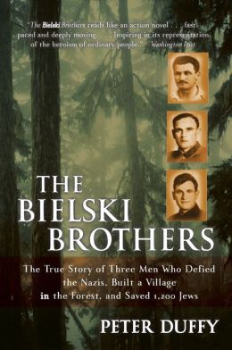 The Bielski Brothers: The True Story of Three Men Who Defied the Nazis, Built a Village in the Forest, and Saved 1,200 Jews Peter Duffy