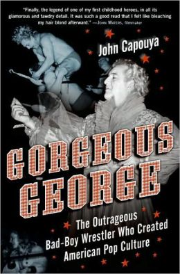 Gorgeous George: The Outrageous Bad-Boy Wrestler Who Created American Pop Culture John Capouya