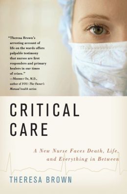 Critical Care: A New Nurse Faces Death, Life, and Everything in Between Theresa Brown