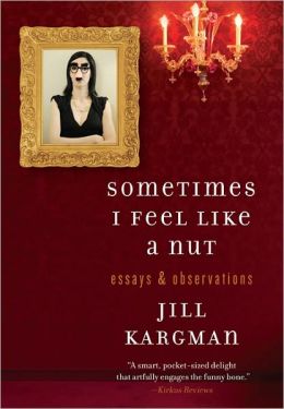 Sometimes I Feel Like a Nut: Essays and Observations Jill Kargman