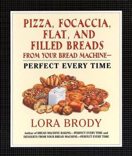 Pizza, Focaccia, Flat and Filled Breads For Your Bread Machine: Perfect Every Time Lora Brody