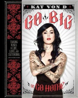 Go Big or Go Home: Taking Risks in Life, Love, and Tattooing Kat Von D