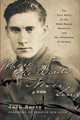 Where the Birds Never Sing: The True Story of the 92nd Signal Battalion and the Liberation of Dachau Jack Sacco